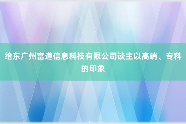 给东广州富道信息科技有限公司谈主以高端、专科的印象
