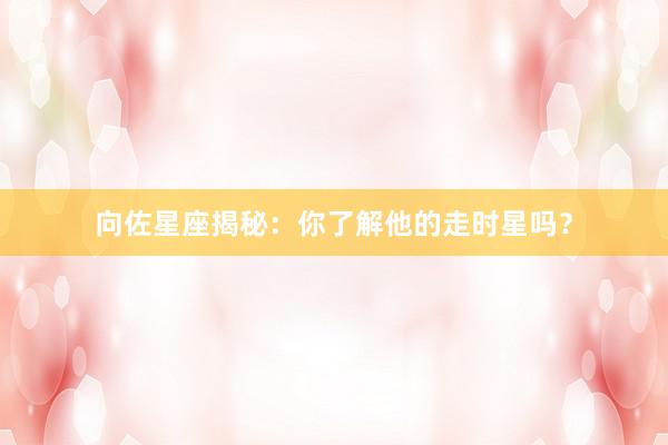 向佐星座揭秘：你了解他的走时星吗？